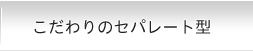 こだわりのセパレート型